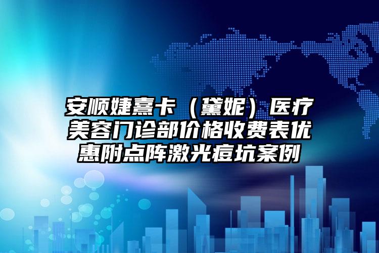 安顺婕熹卡（黛妮）医疗美容门诊部价格收费表优惠附点阵激光痘坑案例