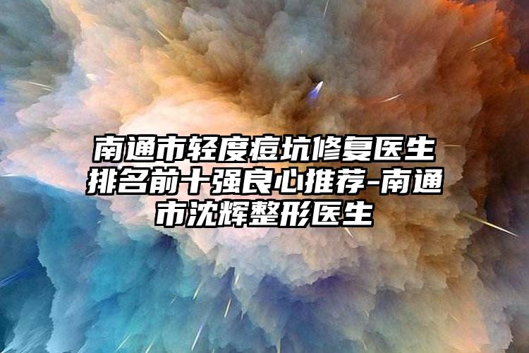 南通市轻度痘坑修复医生排名前十强良心推荐-南通市沈辉整形医生