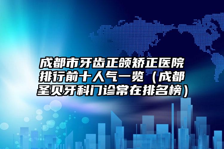 成都市牙齿正颌矫正医院排行前十人气一览（成都圣贝牙科门诊常在排名榜）