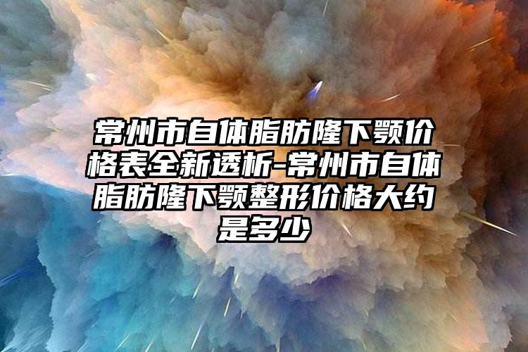 常州市自体脂肪隆下颚价格表全新透析-常州市自体脂肪隆下颚整形价格大约是多少