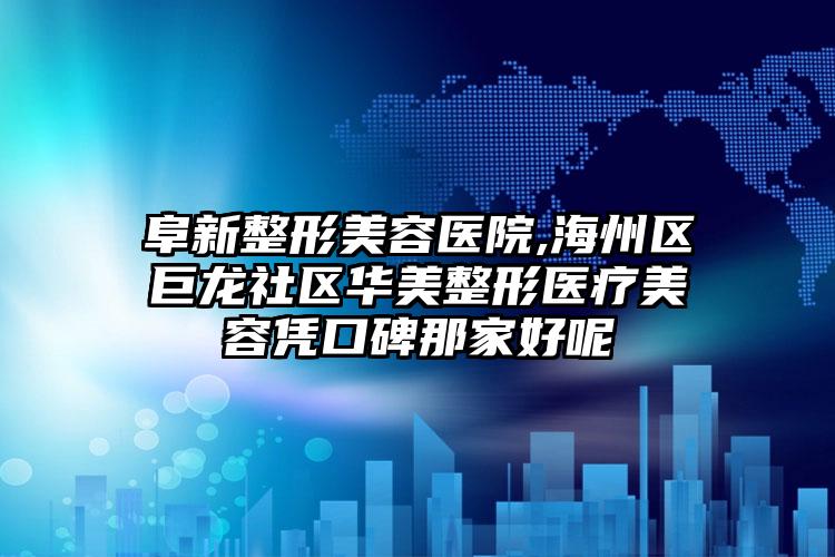 阜新整形美容医院,海州区巨龙社区华美整形医疗美容凭口碑那家好呢