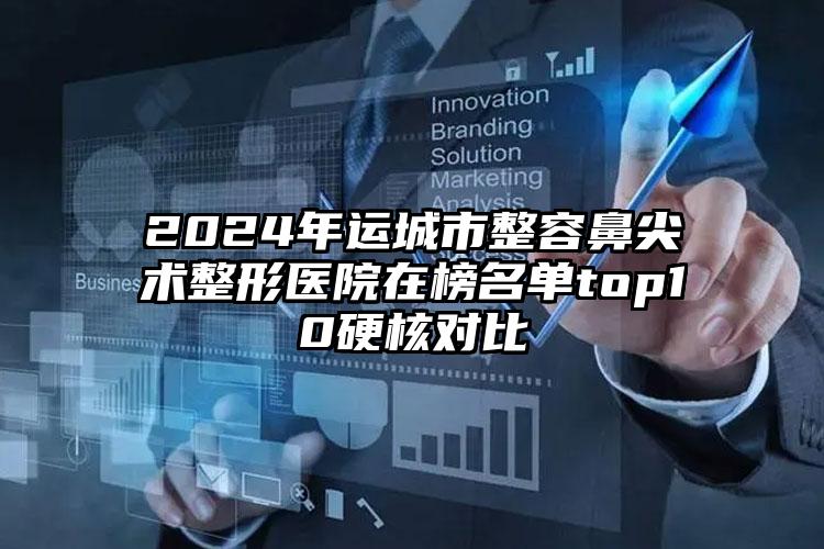 2024年运城市整容鼻尖术整形医院在榜名单top10硬核对比