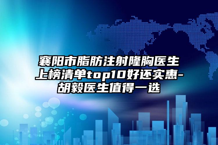 襄阳市脂肪注射隆胸医生上榜清单top10好还实惠-胡毅医生值得一选