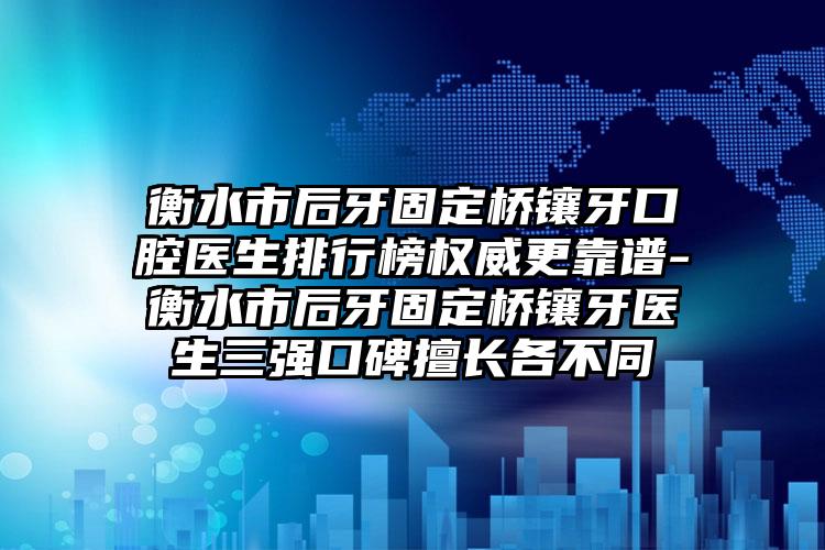 衡水市后牙固定桥镶牙口腔医生排行榜权威更靠谱-衡水市后牙固定桥镶牙医生三强口碑擅长各不同