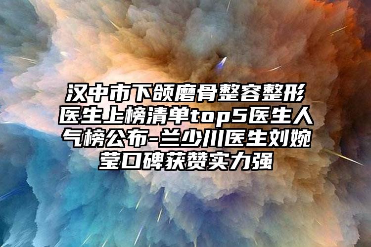 汉中市下颌磨骨整容整形医生上榜清单top5医生人气榜公布-兰少川医生刘婉莹口碑获赞实力强