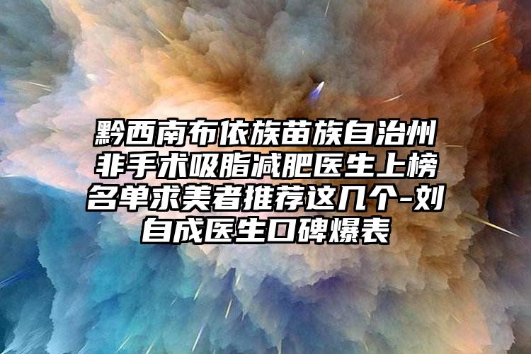 黔西南布依族苗族自治州非手术吸脂减肥医生上榜名单求美者推荐这几个-刘自成医生口碑爆表