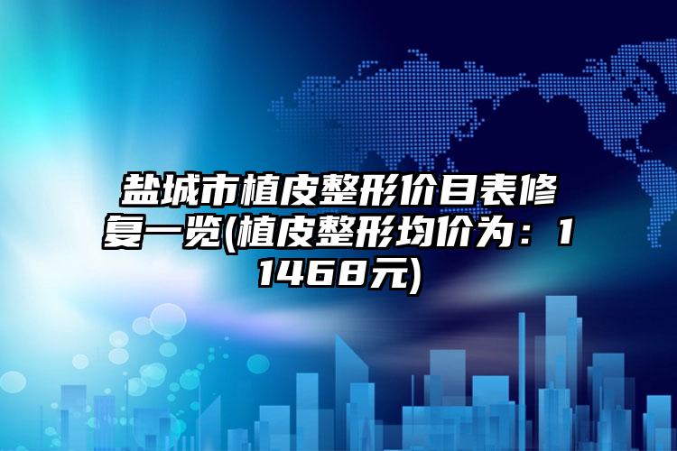 盐城市植皮整形价目表修复一览(植皮整形均价为：11468元)