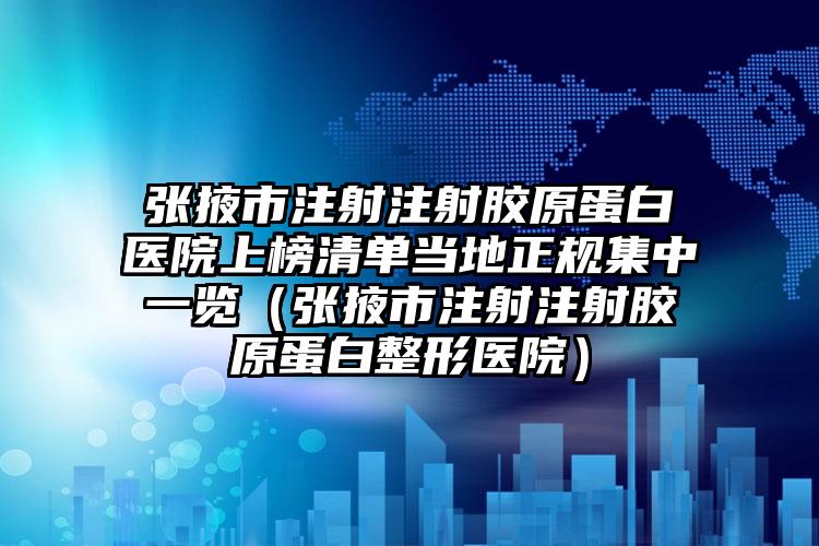 张掖市注射注射胶原蛋白医院上榜清单当地正规集中一览（张掖市注射注射胶原蛋白整形医院）