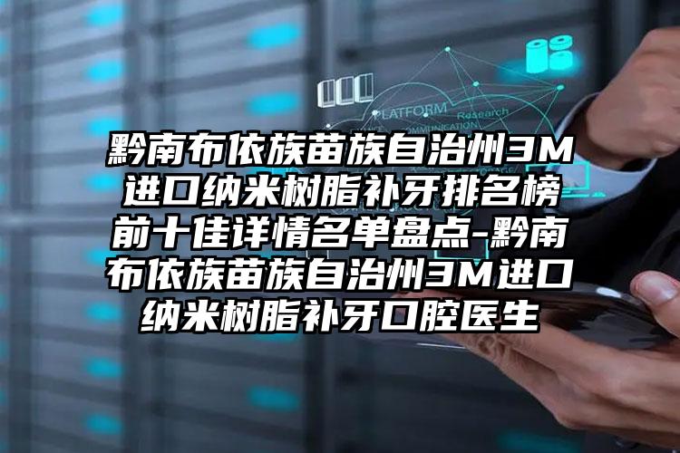 黔南布依族苗族自治州3M进口纳米树脂补牙排名榜前十佳详情名单盘点-黔南布依族苗族自治州3M进口纳米树脂补牙口腔医生