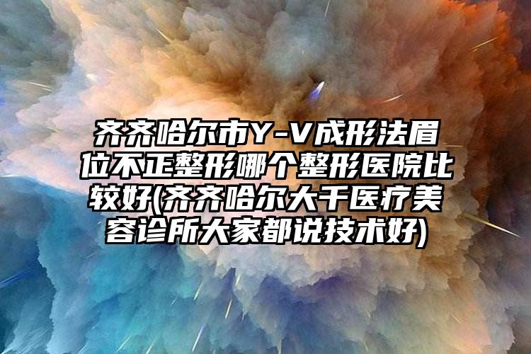 齐齐哈尔市Y-V成形法眉位不正整形哪个整形医院比较好(齐齐哈尔大千医疗美容诊所大家都说技术好)