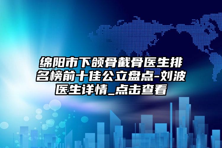 绵阳市下颌骨截骨医生排名榜前十佳公立盘点-刘波医生详情_点击查看