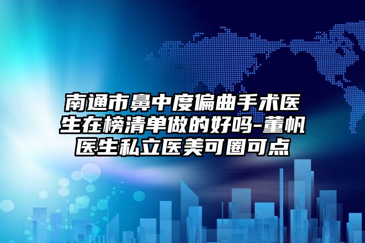 南通市鼻中度偏曲手术医生在榜清单做的好吗-董帆医生私立医美可圈可点