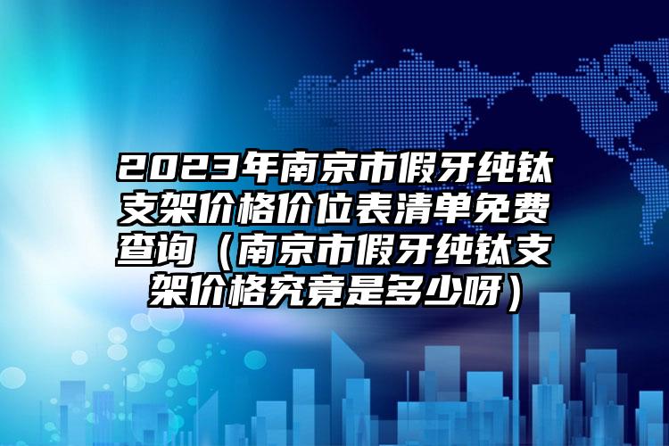 2023年南京市假牙纯钛支架价格价位表清单免费查询（南京市假牙纯钛支架价格究竟是多少呀）