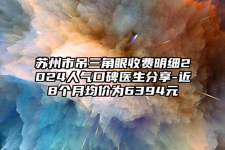 苏州市吊三角眼收费明细2024人气口碑医生分享-近8个月均价为6394元