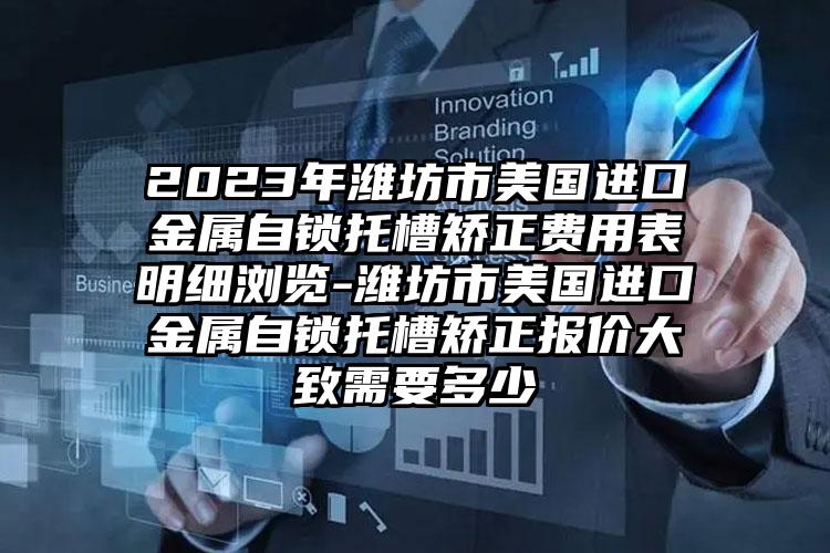 2023年潍坊市美国进口金属自锁托槽矫正费用表明细浏览-潍坊市美国进口金属自锁托槽矫正报价大致需要多少