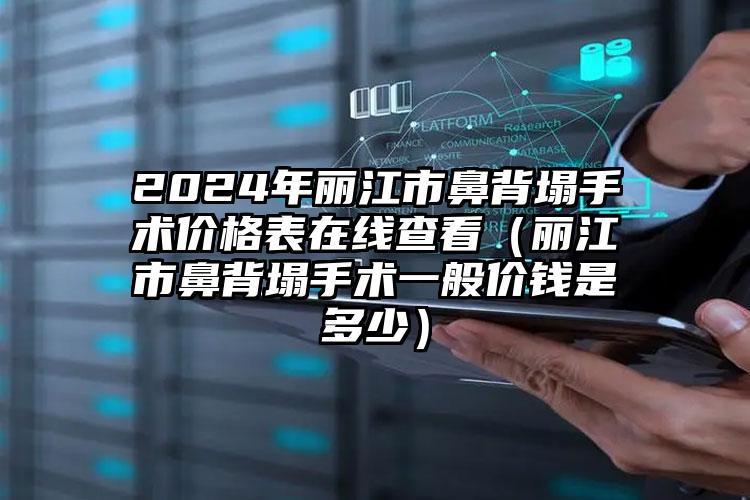 2024年丽江市鼻背塌手术价格表在线查看（丽江市鼻背塌手术一般价钱是多少）