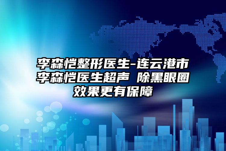 李森恺整形医生-连云港市李森恺医生超声袪除黑眼圈效果更有保障