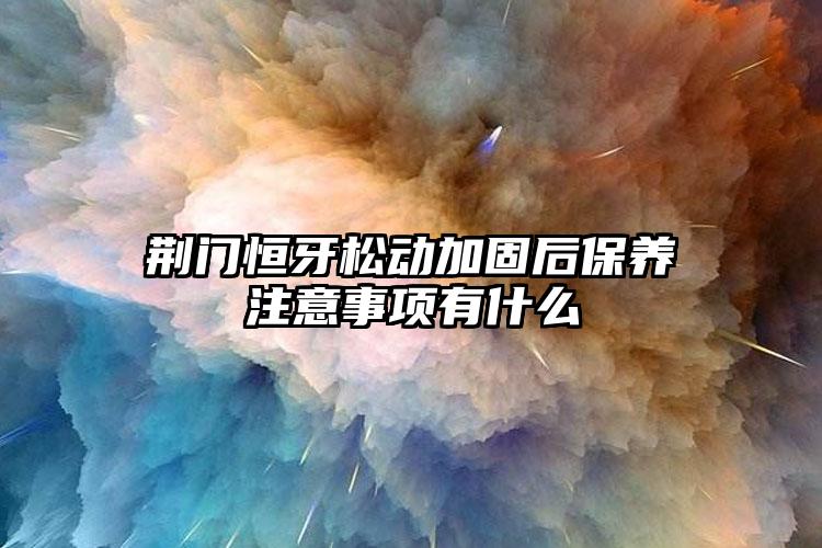 荆门恒牙松动加固后保养注意事项有什么