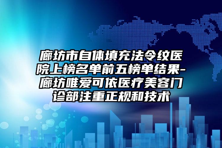 廊坊市自体填充法令纹医院上榜名单前五榜单结果-廊坊唯爱可依医疗美容门诊部注重正规和技术