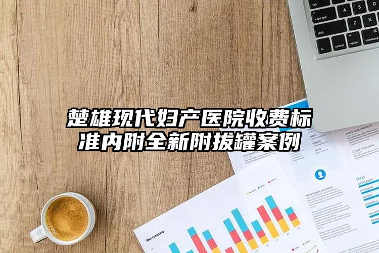 楚雄现代妇产医院收费标准内附全新附拔罐案例