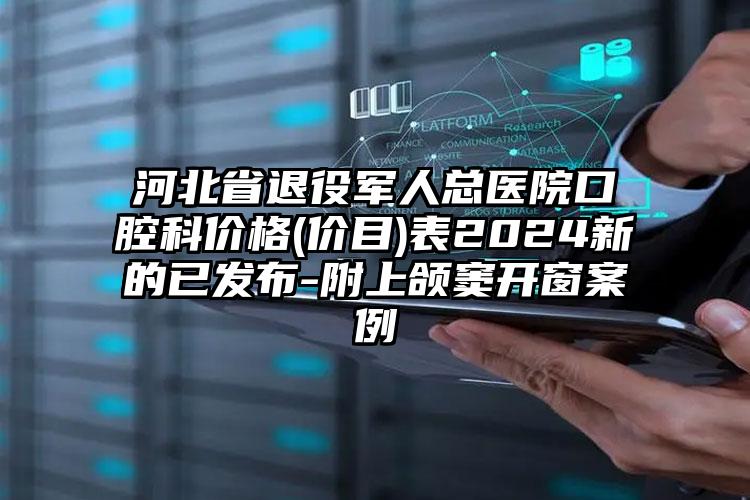 河北省退役军人总医院口腔科价格(价目)表2024新的已发布-附上颌窦开窗案例