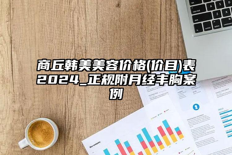 商丘韩美美容价格(价目)表2024_正规附月经丰胸案例