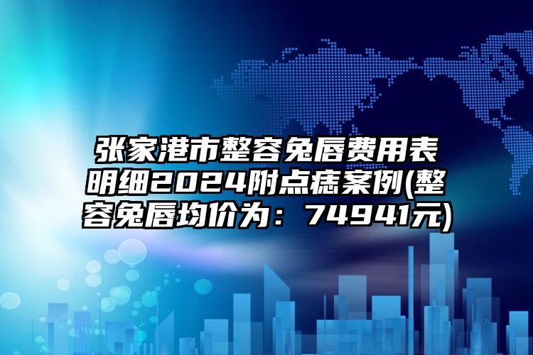 张家港市整容兔唇费用表明细2024附点痣案例(整容兔唇均价为：74941元)