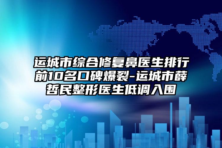 运城市综合修复鼻医生排行前10名口碑爆裂-运城市薛哲民整形医生低调入围