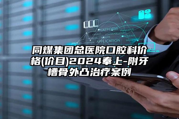 同煤集团总医院口腔科价格(价目)2024奉上-附牙槽骨外凸治疗案例