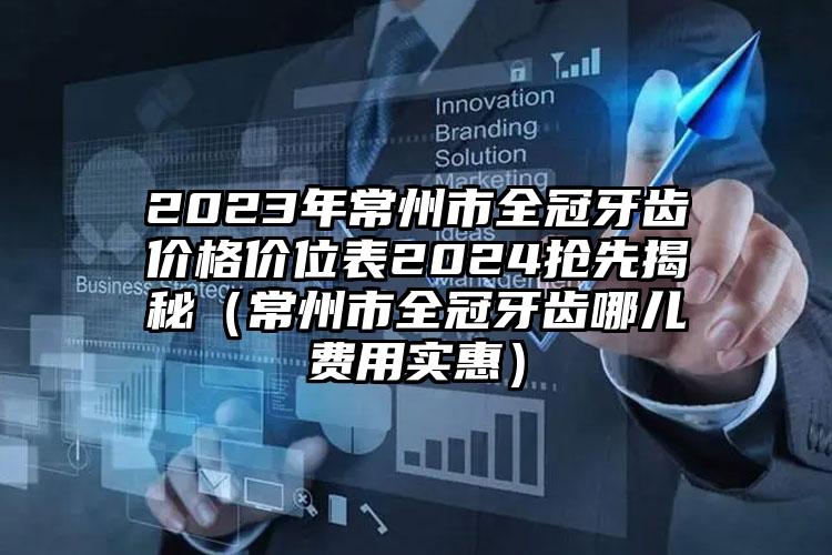 2023年常州市全冠牙齿价格价位表2024抢先揭秘（常州市全冠牙齿哪儿费用实惠）