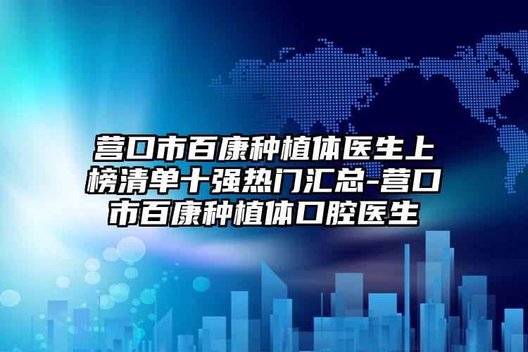 营口市百康种植体医生上榜清单十强热门汇总-营口市百康种植体口腔医生