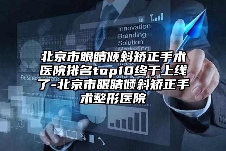 北京市眼睛倾斜矫正手术医院排名top10终于上线了-北京市眼睛倾斜矫正手术整形医院