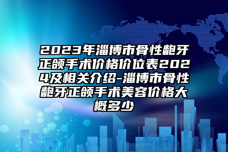 2023年淄博市骨性龅牙正颌手术价格价位表2024及相关介绍-淄博市骨性龅牙正颌手术美容价格大概多少