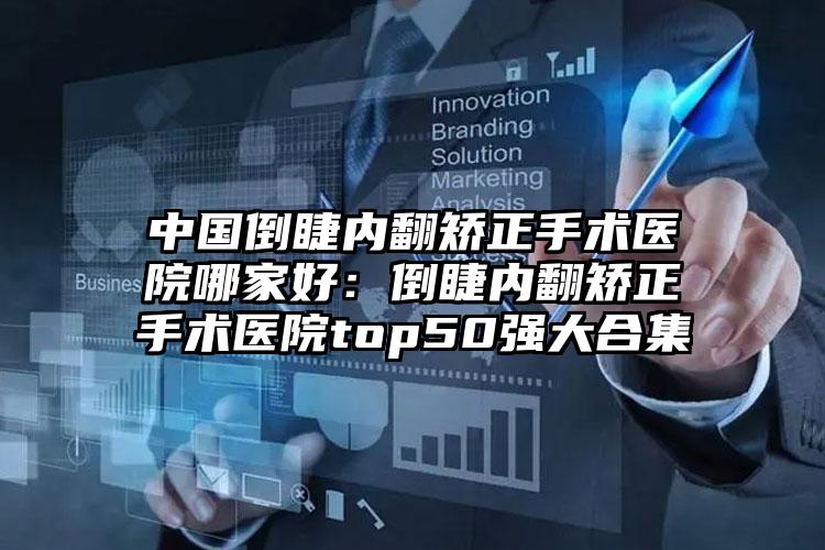 中国倒睫内翻矫正手术医院哪家好：倒睫内翻矫正手术医院top50强大合集