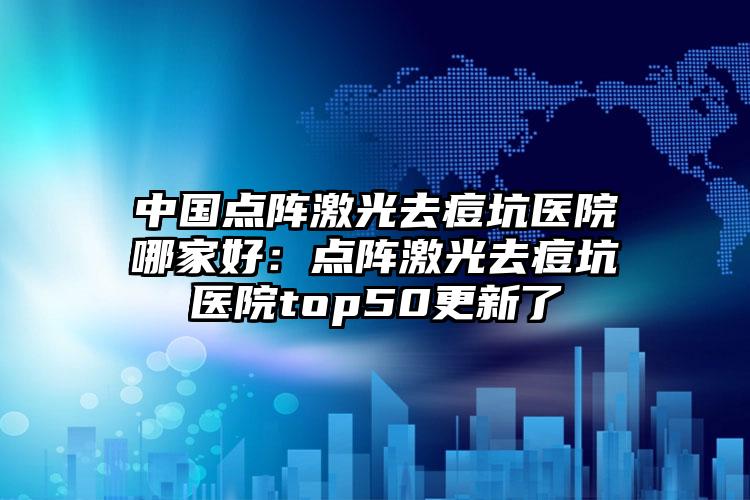 中国点阵激光去痘坑医院哪家好：点阵激光去痘坑医院top50更新了