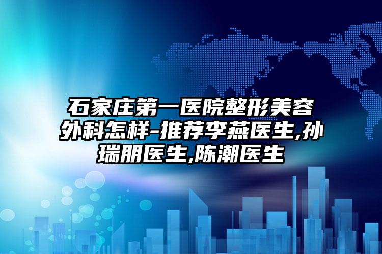 石家庄第一医院整形美容外科怎样-推荐李燕医生,孙瑞朋医生,陈潮医生