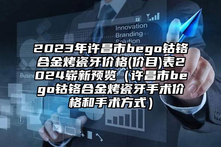 2023年许昌市bego钴铬合金烤瓷牙价格(价目)表2024崭新预览（许昌市bego钴铬合金烤瓷牙手术价格和手术方式）