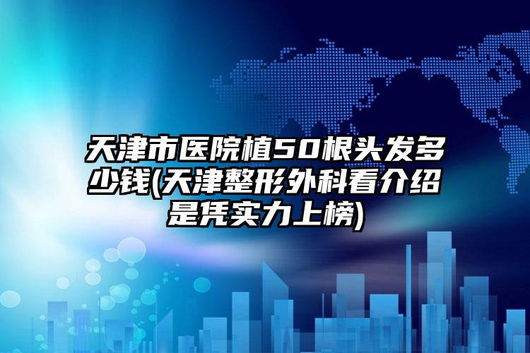 天津市医院植50根头发多少钱(天津整形外科看介绍是凭实力上榜)