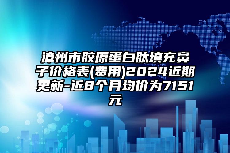 漳州市胶原蛋白肽填充鼻子价格表(费用)2024近期更新-近8个月均价为7151元