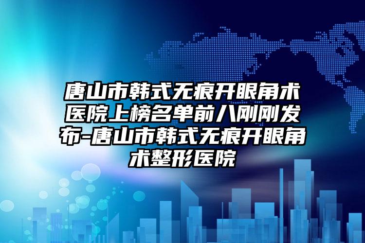 唐山市韩式无痕开眼角术医院上榜名单前八刚刚发布-唐山市韩式无痕开眼角术整形医院