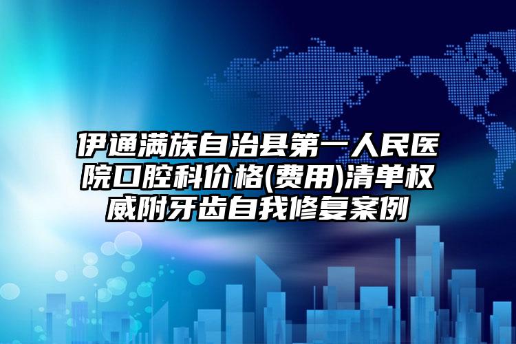 伊通满族自治县第一人民医院口腔科价格(费用)清单权威附牙齿自我修复案例