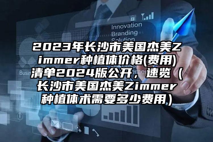 2023年长沙市美国杰美Zimmer种植体价格(费用)清单2024版公开，速览（长沙市美国杰美Zimmer种植体术需要多少费用）