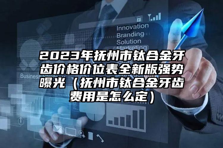 2023年抚州市钛合金牙齿价格价位表全新版强势曝光（抚州市钛合金牙齿费用是怎么定）