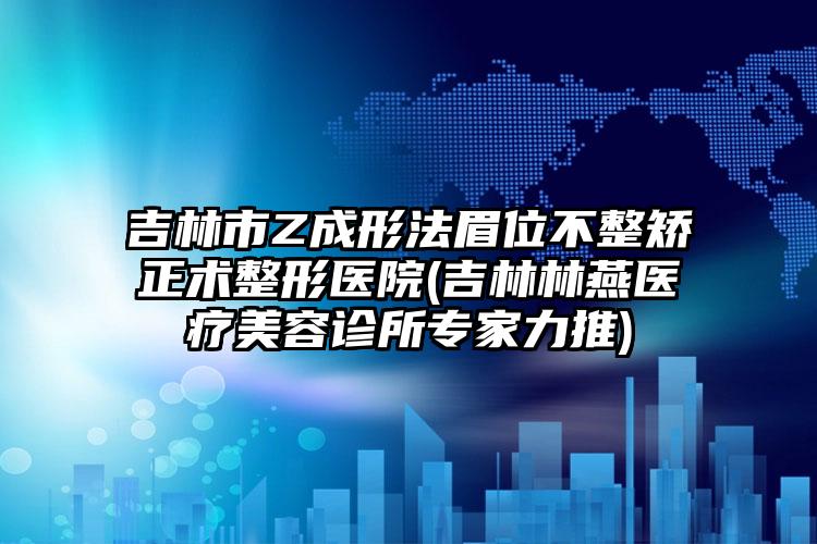 吉林市Z成形法眉位不整矫正术整形医院(吉林林燕医疗美容诊所专家力推)