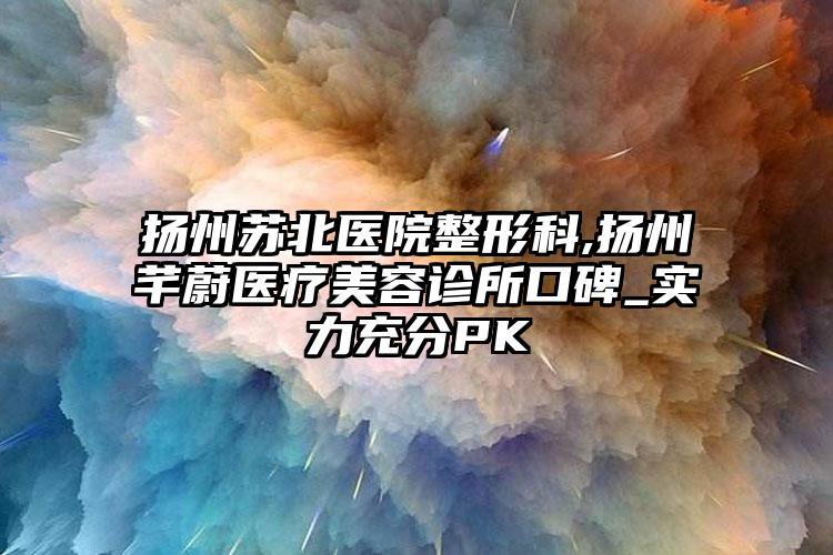 扬州苏北医院整形科,扬州芊蔚医疗美容诊所口碑_实力充分PK