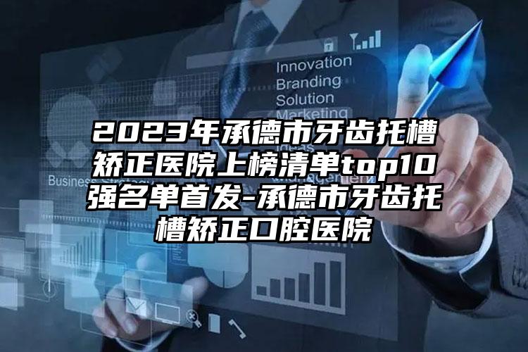 2023年承德市牙齿托槽矫正医院上榜清单top10强名单首发-承德市牙齿托槽矫正口腔医院