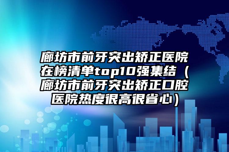 廊坊市前牙突出矫正医院在榜清单top10强集结（廊坊市前牙突出矫正口腔医院热度很高很省心）