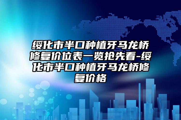 绥化市半口种植牙马龙桥修复价位表一览抢先看-绥化市半口种植牙马龙桥修复价格