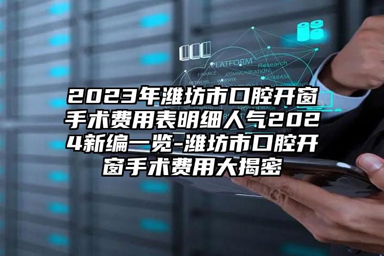 2023年潍坊市口腔开窗手术费用表明细人气2024新编一览-潍坊市口腔开窗手术费用大揭密