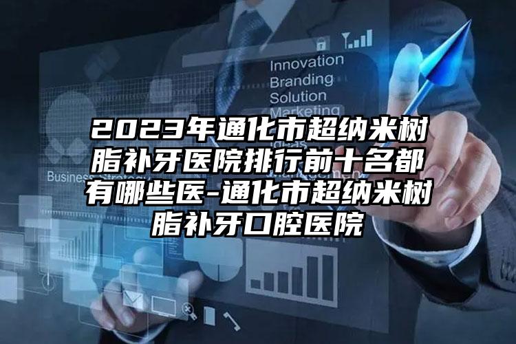 2023年通化市超纳米树脂补牙医院排行前十名都有哪些医-通化市超纳米树脂补牙口腔医院